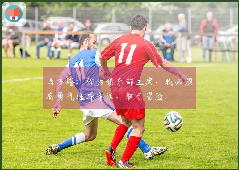 马洛塔：作为俱乐部主席，我必须有勇气选择齐沃，敢于冒险。