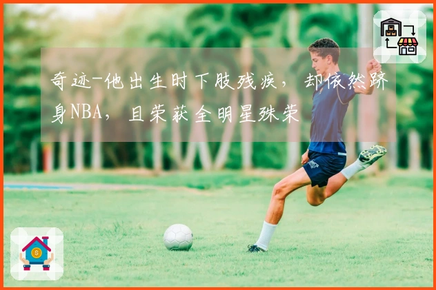 奇迹-他出生时下肢残疾，却依然跻身NBA，且荣获全明星殊荣