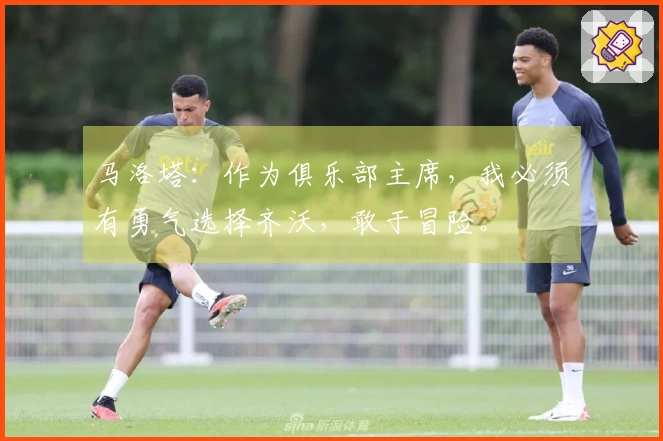 马洛塔：作为俱乐部主席，我必须有勇气选择齐沃，敢于冒险。